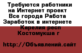 Требуются работники на Интернет-проект - Все города Работа » Заработок в интернете   . Карелия респ.,Костомукша г.